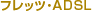 �t���b�c�EADSL