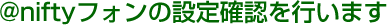 @niftyフォンの設定確認を行います
