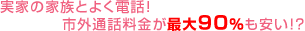 実家の家族とよく電話！市外・県外通話料金が最大90％も安い！？