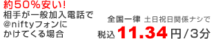 約50%安い！相手が一般加入電話で@niftyフォンに架けてくる場合、全国一律土日祝日関係ナシで10.8円(税込 11.34円)/3分（東西日本）